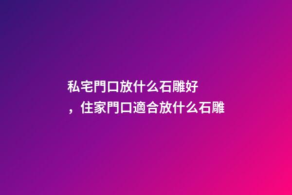 私宅門口放什么石雕好，住家門口適合放什么石雕